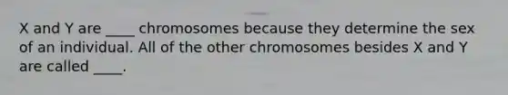 X and Y are ____ chromosomes because they determine the sex of an individual. All of the other chromosomes besides X and Y are called ____.