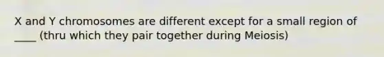 X and Y chromosomes are different except for a small region of ____ (thru which they pair together during Meiosis)