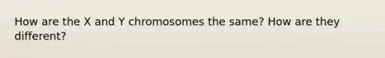 How are the X and Y chromosomes the same? How are they different?