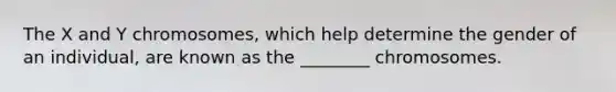 The X and Y chromosomes, which help determine the gender of an individual, are known as the ________ chromosomes.