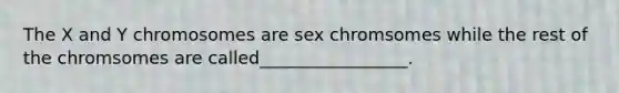 The X and Y chromosomes are sex chromsomes while the rest of the chromsomes are called_________________.