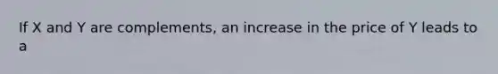 If X and Y are complements, an increase in the price of Y leads to a