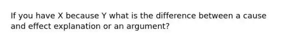 If you have X because Y what is the difference between a cause and effect explanation or an argument?