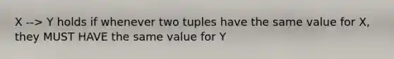 X --> Y holds if whenever two tuples have the same value for X, they MUST HAVE the same value for Y