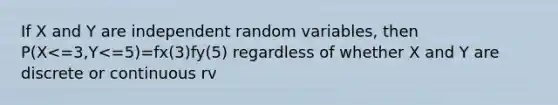 If X and Y are independent random variables, then P(X<=3,Y<=5)=fx(3)fy(5) regardless of whether X and Y are discrete or continuous rv