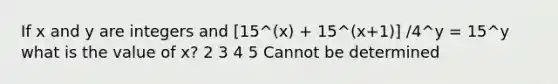 If x and y are integers and [15^(x) + 15^(x+1)] /4^y = 15^y what is the value of x? 2 3 4 5 Cannot be determined