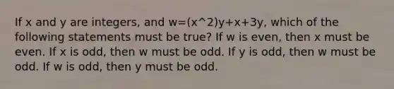 If x and y are integers, and w=(x^2)y+x+3y, which of the following statements must be true? If w is even, then x must be even. If x is odd, then w must be odd. If y is odd, then w must be odd. If w is odd, then y must be odd.