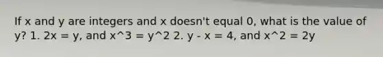 If x and y are integers and x doesn't equal 0, what is the value of y? 1. 2x = y, and x^3 = y^2 2. y - x = 4, and x^2 = 2y