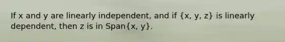 If x and y are linearly​ independent, and if ​(x​, y​, z​) is linearly​ dependent, then z is in ​Span(x​, y​).