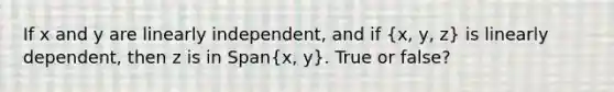 If x and y are linearly​ independent, and if ​(x​, y​, z​) is linearly​ dependent, then z is in ​Span(x​, y​). True or false?