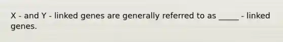 X - and Y - linked genes are generally referred to as _____ - linked genes.