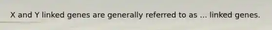 X and Y linked genes are generally referred to as ... linked genes.