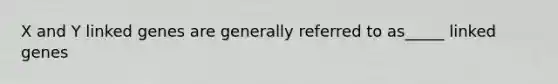 X and Y linked genes are generally referred to as_____ linked genes