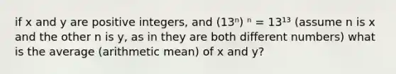 if x and y are positive integers, and (13ⁿ) ⁿ = 13¹³ (assume n is x and the other n is y, as in they are both different numbers) what is the average (arithmetic mean) of x and y?