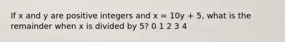 If x and y are positive integers and x = 10y + 5, what is the remainder when x is divided by 5? 0 1 2 3 4