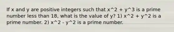 If x and y are positive integers such that x^2 + y^3 is a prime number less than 18, what is the value of y? 1) x^2 + y^2 is a prime number. 2) x^2 - y^2 is a prime number.