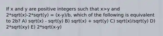 If x and y are positive integers such that x>y and 2*sqrt(x)-2*sqrt(y) = (x-y)/b, which of the following is equivalent to 2b? A) sqrt(x) - sqrt(y) B) sqrt(x) + sqrt(y) C) sqrt(x)/sqrt(y) D) 2*sqrt(xy) E) 2*sqrt(x-y)