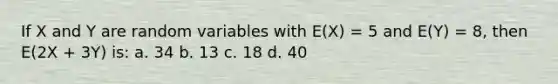 If X and Y are random variables with E(X) = 5 and E(Y) = 8, then E(2X + 3Y) is: a. 34 b. 13 c. 18 d. 40