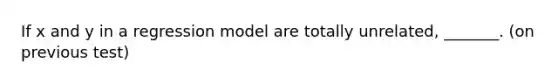 If x and y in a regression model are totally unrelated, _______. (on previous test)