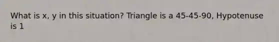 What is x, y in this situation? Triangle is a 45-45-90, Hypotenuse is 1