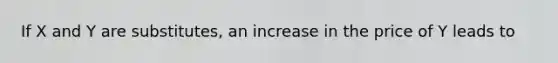 If X and Y are substitutes, an increase in the price of Y leads to