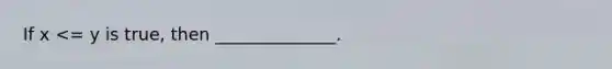 If x <= y is true, then ______________.