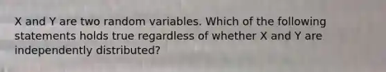 X and Y are two random variables. Which of the following statements holds true regardless of whether X and Y are independently distributed?