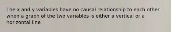 The x and y variables have no causal relationship to each other when a graph of the two variables is either a vertical or a horizontal line