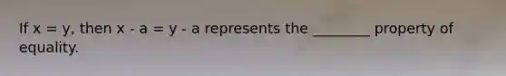 If x = y, then x - a = y - a represents the ________ property of equality.