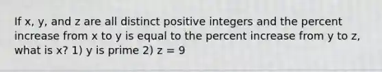 If x, y, and z are all distinct positive integers and the percent increase from x to y is equal to the percent increase from y to z, what is x? 1) y is prime 2) z = 9