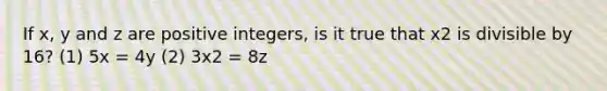 If x, y and z are positive integers, is it true that x2 is divisible by 16? (1) 5x = 4y (2) 3x2 = 8z