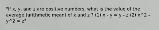 "If x, y, and z are positive numbers, what is the value of the average (arithmetic mean) of x and z ? (1) x - y = y - z (2) x^2 - y^2 = z"