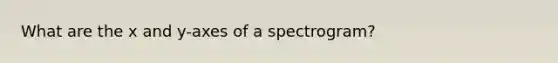 What are the x and y-axes of a spectrogram?