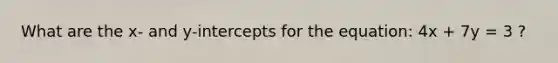 What are the x- and y-intercepts for the equation: 4x + 7y = 3 ?