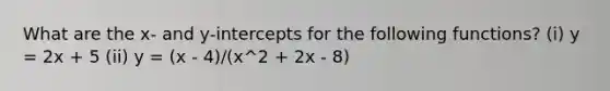 What are the x- and y-intercepts for the following functions? (i) y = 2x + 5 (ii) y = (x - 4)/(x^2 + 2x - 8)