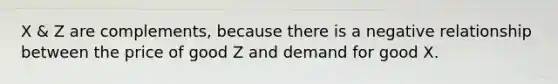 X & Z are complements, because there is a negative relationship between the price of good Z and demand for good X.