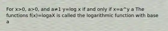 For x>0, a>0, and a≠1 y=log x if and only if x=a^y a The functions f(x)=logaX is called the logarithmic function with base a