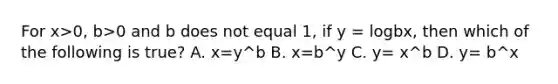 For x>0, b>0 and b does not equal 1, if y = logbx, then which of the following is true? A. x=y^b B. x=b^y C. y= x^b D. y= b^x