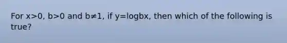 For x>0, b>0 and b≠1, if y=logbx, then which of the following is​ true?