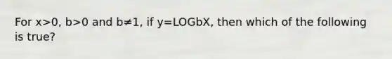 For x>0, b>0 and b≠1, if y=LOGbX, then which of the following is​ true?