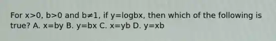 For x>0, b>0 and b≠1, if y=logbx, then which of the following is​ true? A. x=by B. y=bx C. x=yb D. y=xb