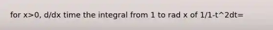 for x>0, d/dx time the integral from 1 to rad x of 1/1-t^2dt=