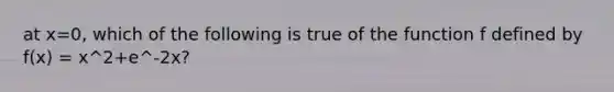 at x=0, which of the following is true of the function f defined by f(x) = x^2+e^-2x?