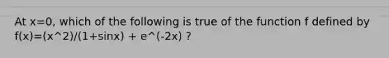 At x=0, which of the following is true of the function f defined by f(x)=(x^2)/(1+sinx) + e^(-2x) ?