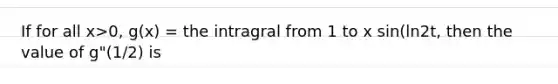 If for all x>0, g(x) = the intragral from 1 to x sin(ln2t, then the value of g"(1/2) is