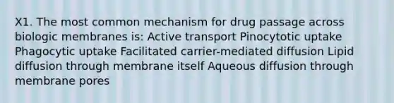 X1. The most common mechanism for drug passage across biologic membranes is: Active transport Pinocytotic uptake Phagocytic uptake Facilitated carrier-mediated diffusion Lipid diffusion through membrane itself Aqueous diffusion through membrane pores