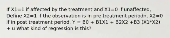 If X1=1 if affected by the treatment and X1=0 if unaffected, Define X2=1 if the observation is in pre treatment periodn, X2=0 if in post treatment period. Y = B0 + B1X1 + B2X2 +B3 (X1*X2) + u What kind of regression is this?