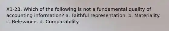 X1-23. Which of the following is not a fundamental quality of accounting information? a. Faithful representation. b. Materiality. c. Relevance. d. Comparability.