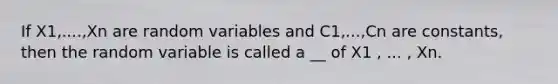 If X1,....,Xn are random variables and C1,...,Cn are constants, then the random variable is called a __ of X1 , ... , Xn.