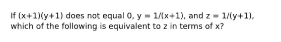 If (x+1)(y+1) does not equal 0, y = 1/(x+1), and z = 1/(y+1), which of the following is equivalent to z in terms of x?